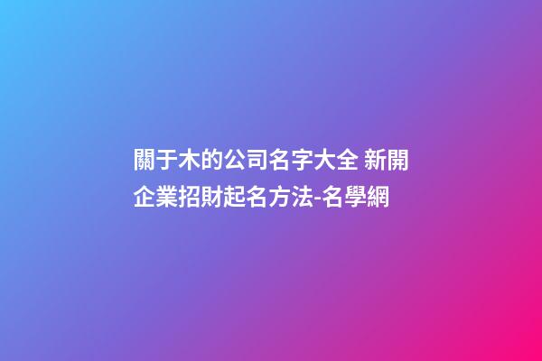 關于木的公司名字大全 新開企業招財起名方法-名學網-第1張-公司起名-玄機派